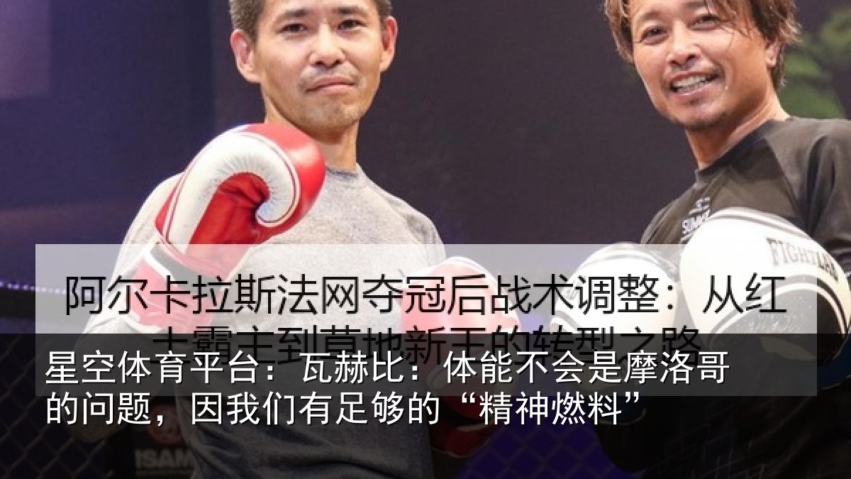 星空体育平台：瓦赫比：体能不会是摩洛哥的问题，因我们有足够的“精神燃料”