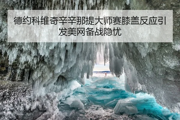 德约科维奇辛辛那提大师赛膝盖反应引发美网备战隐忧