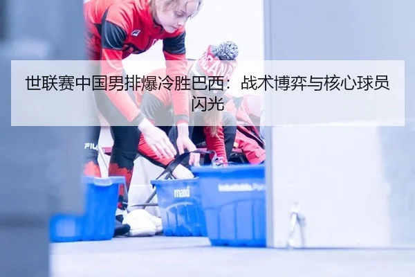 世联赛中国男排爆冷胜巴西：战术博弈与核心球员闪光