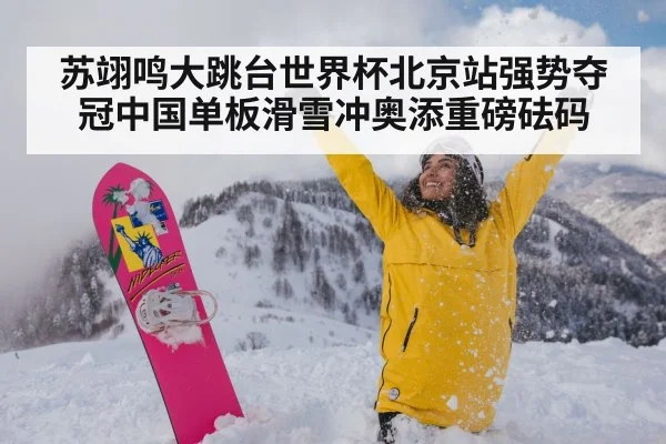 苏翊鸣大跳台世界杯北京站强势夺冠中国单板滑雪冲奥添重磅砝码