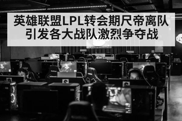 英雄联盟LPL转会期尺帝离队引发各大战队激烈争夺战