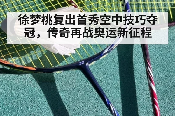 徐梦桃复出首秀空中技巧夺冠，传奇再战奥运新征程