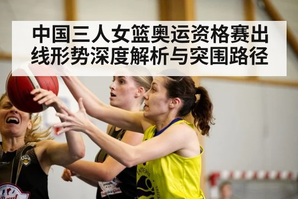 中国三人女篮奥运资格赛出线形势深度解析与突围路径