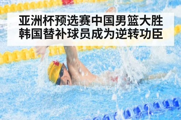 亚洲杯预选赛中国男篮大胜韩国替补球员成为逆转功臣